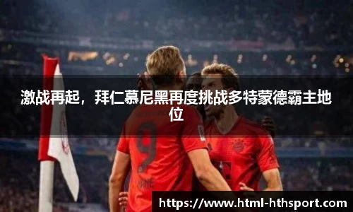 激战再起，拜仁慕尼黑再度挑战多特蒙德霸主地位