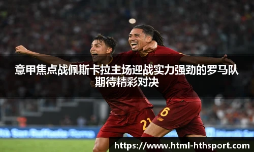 意甲焦点战佩斯卡拉主场迎战实力强劲的罗马队期待精彩对决
