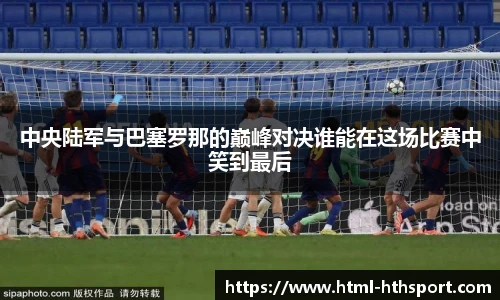中央陆军与巴塞罗那的巅峰对决谁能在这场比赛中笑到最后